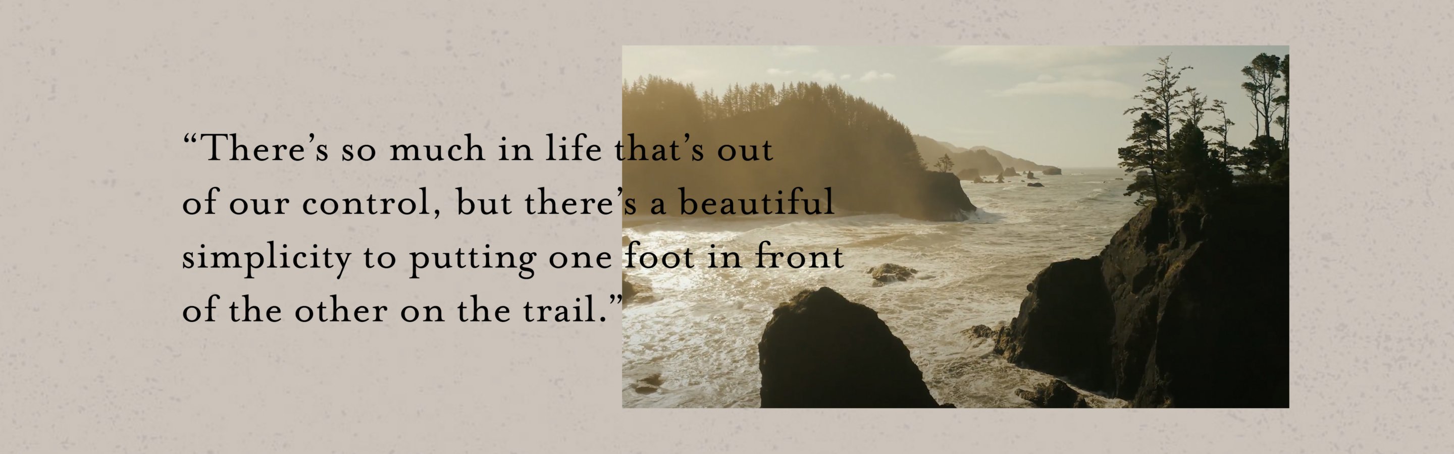 There's so much in life that's out of our control, but there's a beautiful simplicity to putting one foot in front of the other on the trail.
